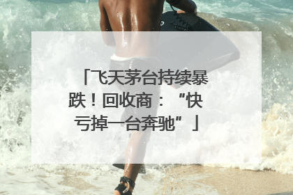 飞天茅台持续暴跌！回收商：“快亏掉一台奔驰”