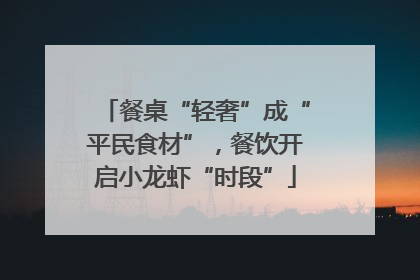 餐桌“轻奢”成“平民食材”，餐饮开启小龙虾“时段”
