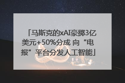 马斯克的xAI豪掷3亿美元+50%分成 向“电报”平台分发人工智能