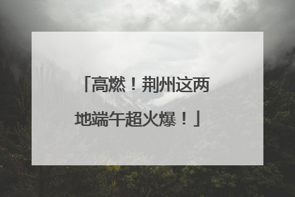高燃！荆州这两地端午超火爆！