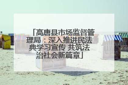 高唐县市场监督管理局：深入推进民法典学习宣传 共筑法治社会新篇章
