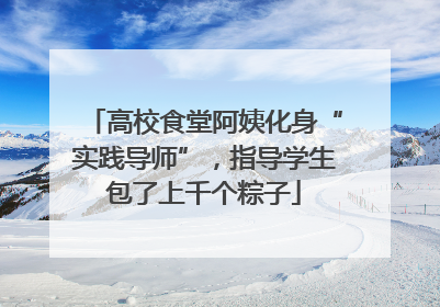 高校食堂阿姨化身“实践导师”，指导学生包了上千个粽子