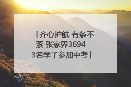齐心护航 有条不紊 张家界36943名学子参加中考