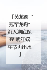 黄龙溪“冠军龙舟”沉入湖底保存 明年端午节再出水
