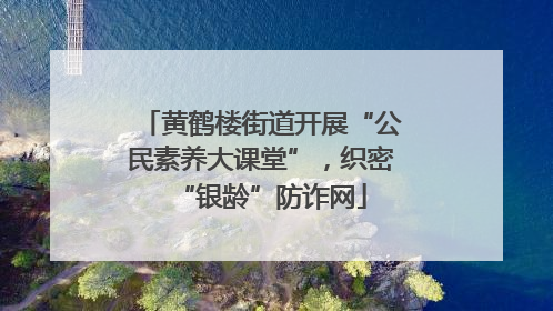 黄鹤楼街道开展“公民素养大课堂”，织密“银龄”防诈网