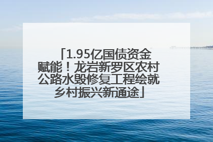 1.95亿国债资金赋能！龙岩新罗区农村公路水毁修复工程绘就乡村振兴新通途
