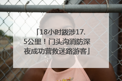 18小时跋涉17.5公里！门头沟消防深夜成功营救迷路游客