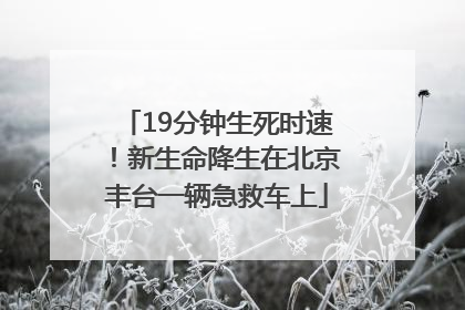 19分钟生死时速！新生命降生在北京丰台一辆急救车上