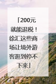 200元就能退税！徐汇这些商场让境外游客逛到停不下来