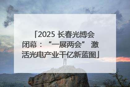 2025 长春光博会闭幕：“一展两会” 激活光电产业千亿新蓝图
