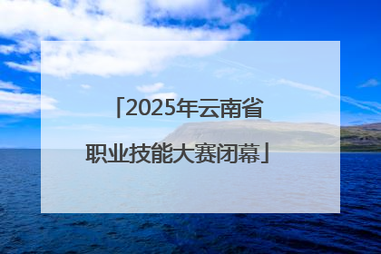 2025年云南省职业技能大赛闭幕