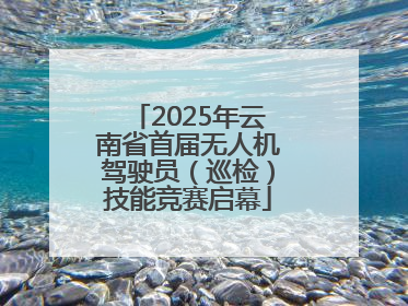 2025年云南省首届无人机驾驶员（巡检）技能竞赛启幕