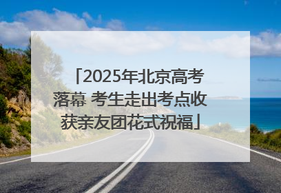 2025年北京高考落幕 考生走出考点收获亲友团花式祝福