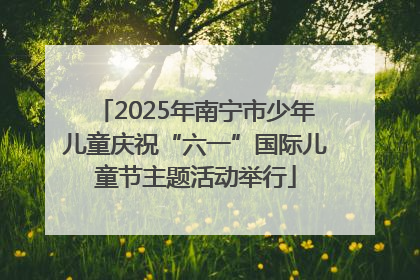 2025年南宁市少年儿童庆祝“六一”国际儿童节主题活动举行