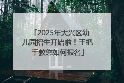 2025年大兴区幼儿园招生开始啦！手把手教您如何报名
