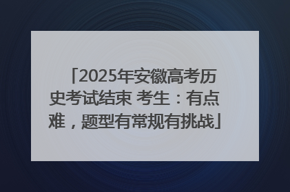 2025年安徽高考历史考试结束 考生：有点难，题型有常规有挑战