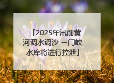 2025年汛前黄河调水调沙 三门峡水库将进行控泄