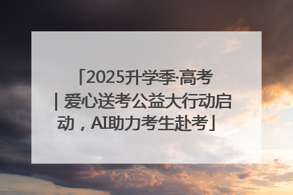 2025升学季·高考｜爱心送考公益大行动启动，AI助力考生赴考
