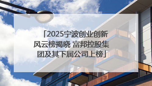 2025宁波创业创新风云榜揭晓 富邦控股集团及其下属公司上榜