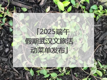 2025端午假期武汉文旅活动菜单发布