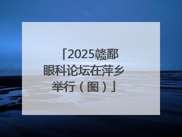 2025赣鄱眼科论坛在萍乡举行（图）
