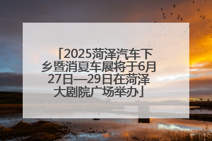 2025菏泽汽车下乡暨消夏车展将于6月27日—29日在菏泽大剧院广场举办