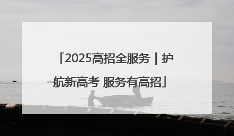 2025高招全服务｜护航新高考 服务有高招