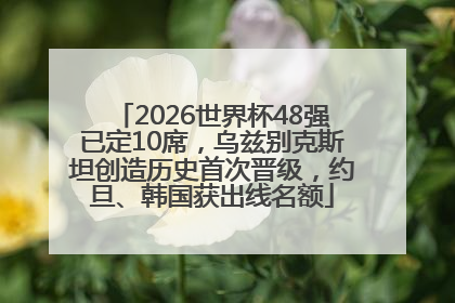 2026世界杯48强已定10席，乌兹别克斯坦创造历史首次晋级，约旦、韩国获出线名额