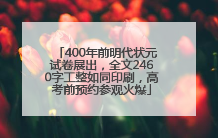 400年前明代状元试卷展出，全文2460字工整如同印刷，高考前预约参观火爆