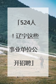 524人！辽宁这些事业单位公开招聘