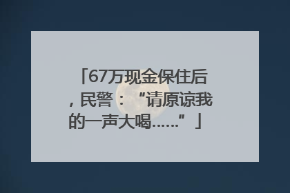 67万现金保住后，民警：“请原谅我的一声大喝……”