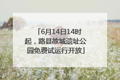6月14日14时起，路县故城遗址公园免费试运行开放
