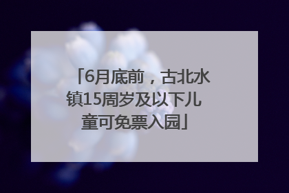 6月底前，古北水镇15周岁及以下儿童可免票入园
