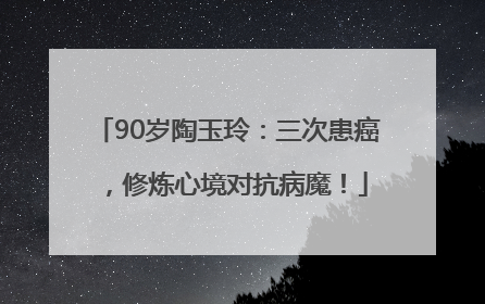 90岁陶玉玲：三次患癌，修炼心境对抗病魔！