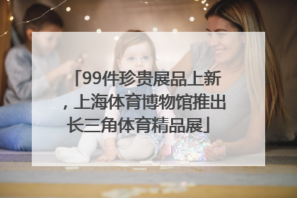 99件珍贵展品上新，上海体育博物馆推出长三角体育精品展