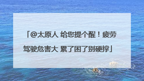 @太原人 给您提个醒！疲劳驾驶危害大 累了困了别硬撑