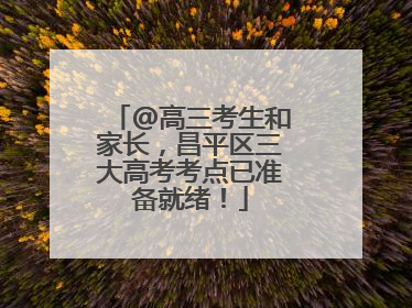 @高三考生和家长，昌平区三大高考考点已准备就绪！
