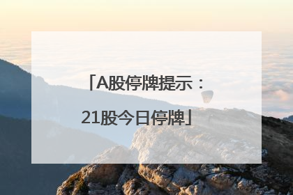 A股停牌提示：21股今日停牌